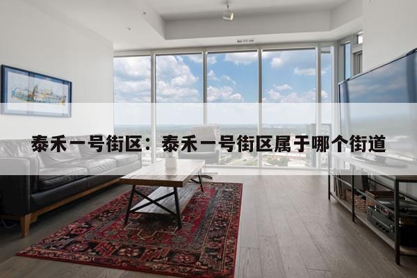 泰禾一号街区:泰禾一号街区属于哪个街道